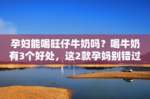 孕妇能喝旺仔牛奶吗？喝牛奶有3个好处，这2款孕妈别错过
