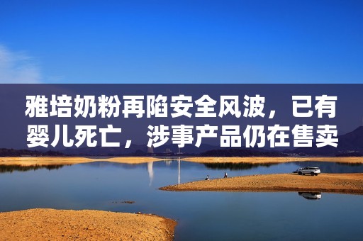 雅培奶粉再陷安全风波，已有婴儿死亡，涉事产品仍在售卖
