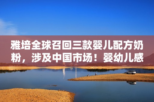 雅培全球召回三款婴儿配方奶粉，涉及中国市场！婴幼儿感染这类病菌危害有多大？