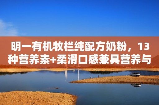 明一有机牧栏纯配方奶粉，13种营养素+柔滑口感兼具营养与美味