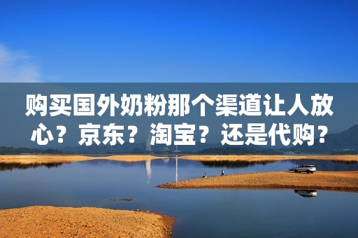购买国外奶粉那个渠道让人放心？京东？淘宝？还是代购？