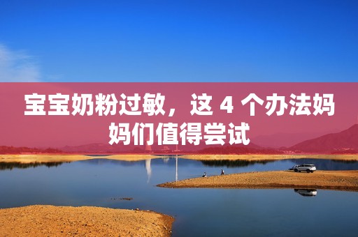 宝宝奶粉过敏，这 4 个办法妈妈们值得尝试