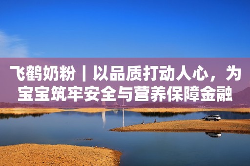 飞鹤奶粉｜以品质打动人心，为宝宝筑牢安全与营养保障金融界2021-08-05 13:50金融界2021-08-05 13:50