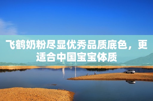 飞鹤奶粉尽显优秀品质底色，更适合中国宝宝体质