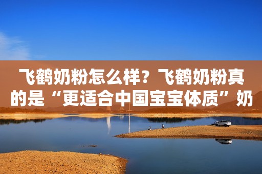 飞鹤奶粉怎么样？飞鹤奶粉真的是“更适合中国宝宝体质”奶粉吗？