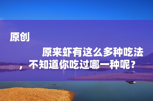 原创
            原来虾有这么多种吃法，不知道你吃过哪一种呢？