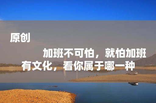 原创
            加班不可怕，就怕加班有文化，看你属于哪一种