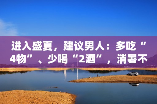 进入盛夏，建议男人：多吃“4物”、少喝“2酒”，消暑不上火