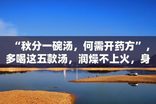 “秋分一碗汤，何需开药方”，多喝这五款汤，润燥不上火，身体棒