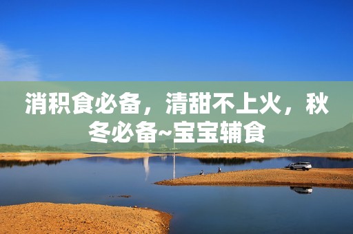 消积食必备，清甜不上火，秋冬必备~宝宝辅食