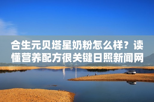 合生元贝塔星奶粉怎么样？读懂营养配方很关键日照新闻网2022-11-04 12:11安徽日照新闻网2022-11-04 12:11安徽