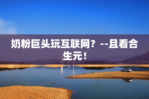 奶粉巨头玩互联网？--且看合生元！