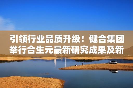 引领行业品质升级！健合集团举行合生元最新研究成果及新国标系列奶粉发布会！