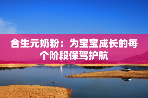合生元奶粉：为宝宝成长的每个阶段保驾护航