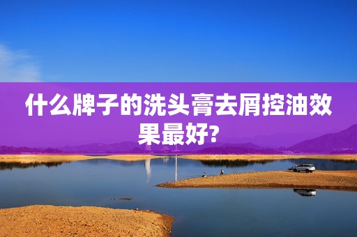 什么牌子的洗头膏去屑控油效果最好?