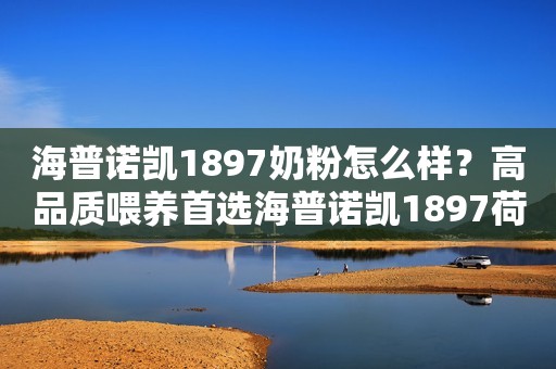 海普诺凯1897奶粉怎么样？高品质喂养首选海普诺凯1897荷致白金版荆楚网2023-09-22 14:23荆楚网2023-09-22 14:23