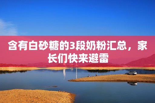 含有白砂糖的3段奶粉汇总，家长们快来避雷