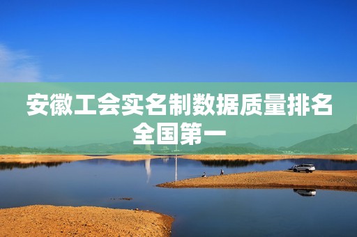 安徽工会实名制数据质量排名全国第一