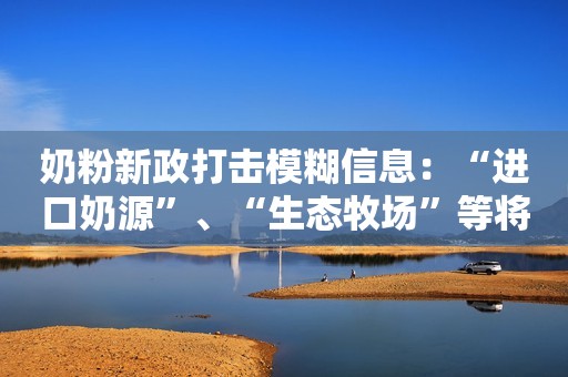 奶粉新政打击模糊信息：“进口奶源”、“生态牧场”等将不能再用第一财经2023-07-10 18:58第一财经2023-07-10 18:58
