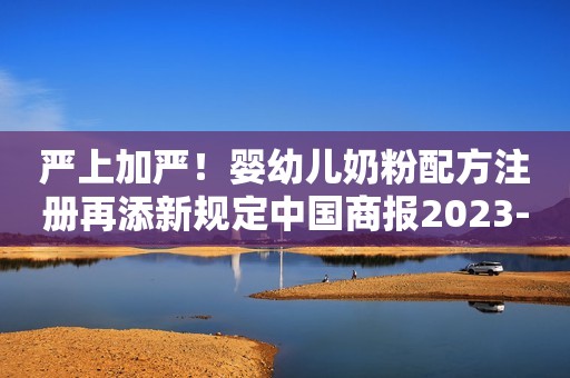 严上加严！婴幼儿奶粉配方注册再添新规定中国商报2023-07-15 19:06北京中国商报2023-07-15 19:06北京