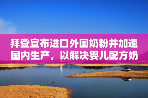 拜登宣布进口外国奶粉并加速国内生产，以解决婴儿配方奶粉短缺问题