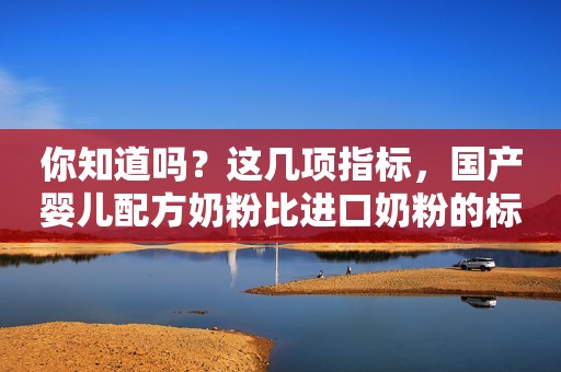 你知道吗？这几项指标，国产婴儿配方奶粉比进口奶粉的标准更高！