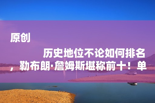 原创
            历史地位不论如何排名，勒布朗·詹姆斯堪称前十！单纯的只是前十