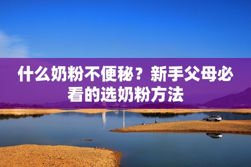 什么奶粉不便秘？新手父母必看的选奶粉方法