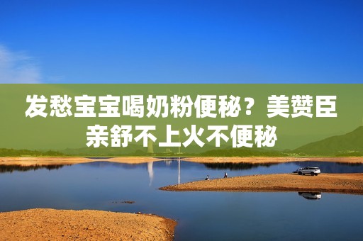 发愁宝宝喝奶粉便秘？美赞臣亲舒不上火不便秘