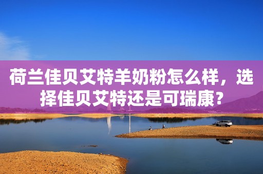 荷兰佳贝艾特羊奶粉怎么样，选择佳贝艾特还是可瑞康？