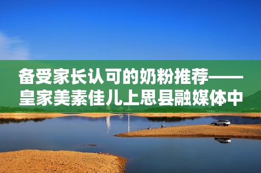 备受家长认可的奶粉推荐——皇家美素佳儿上思县融媒体中心2023-09-23 09:31新疆上思县融媒体中心2023-09-23 09:31新疆