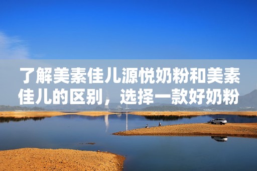 了解美素佳儿源悦奶粉和美素佳儿的区别，选择一款好奶粉广东生活网2023-09-22 13:26广东广东生活网2023-09-22 13:26广东