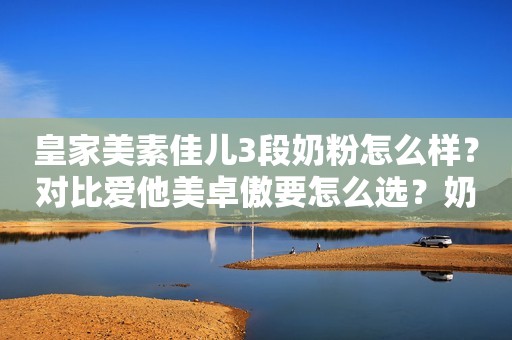 皇家美素佳儿3段奶粉怎么样？对比爱他美卓傲要怎么选？奶粉解析V2023-09-24 11:29山东奶粉解析V2023-09-24 11:29山东