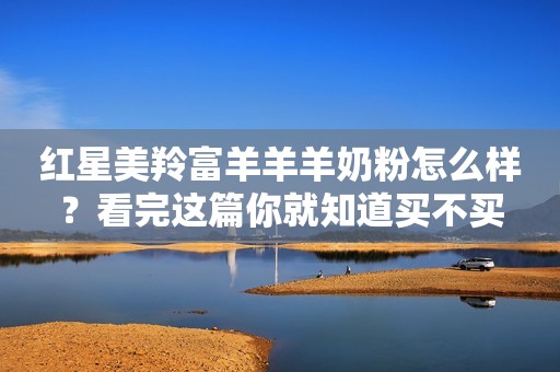 红星美羚富羊羊羊奶粉怎么样？看完这篇你就知道买不买