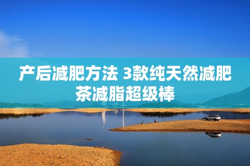 产后减肥方法 3款纯天然减肥茶减脂超级棒