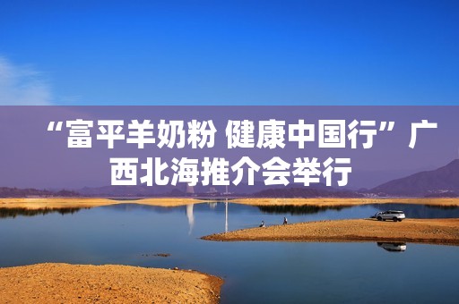 “富平羊奶粉 健康中国行”广西北海推介会举行