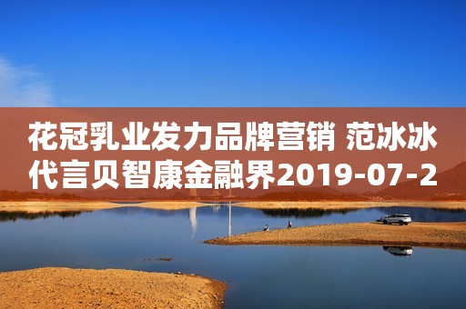 花冠乳业发力品牌营销 范冰冰代言贝智康金融界2019-07-27 10:00金融界2019-07-27 10:00