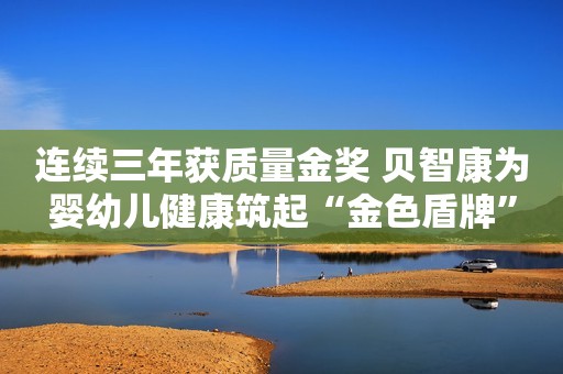 连续三年获质量金奖 贝智康为婴幼儿健康筑起“金色盾牌”