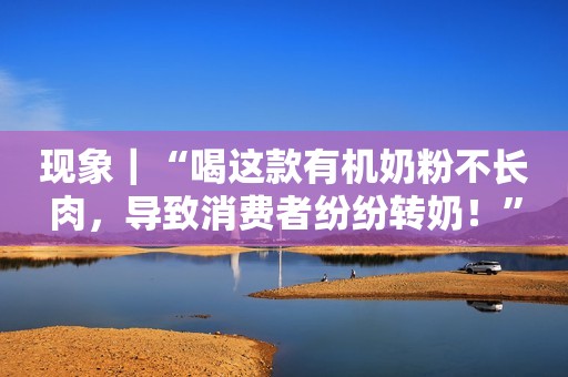 现象｜“喝这款有机奶粉不长肉，导致消费者纷纷转奶！”