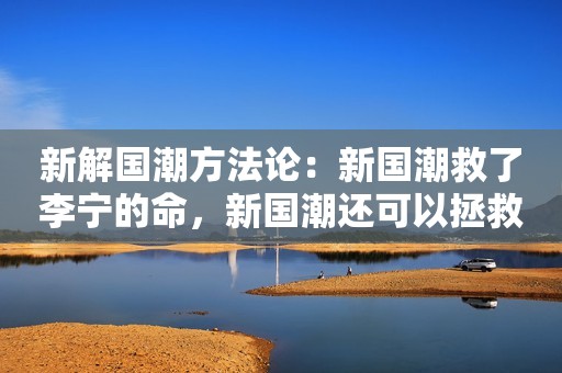 新解国潮方法论：新国潮救了李宁的命，新国潮还可以拯救谁？