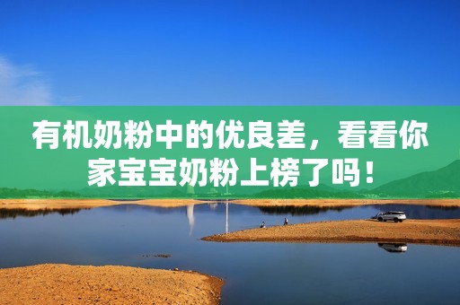 有机奶粉中的优良差，看看你家宝宝奶粉上榜了吗！