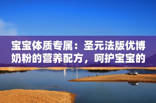 宝宝体质专属：圣元法版优博奶粉的营养配方，呵护宝宝的肠胃健康