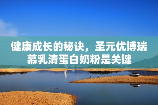 健康成长的秘诀，圣元优博瑞慕乳清蛋白奶粉是关键