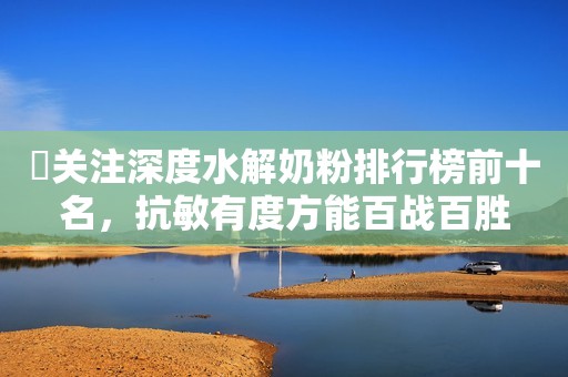 ​关注深度水解奶粉排行榜前十名，抗敏有度方能百战百胜