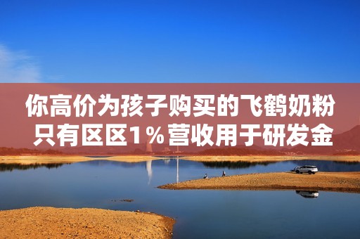 你高价为孩子购买的飞鹤奶粉 只有区区1％营收用于研发金融界2019-09-05 13:04金融界2019-09-05 13:04