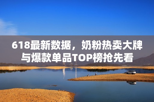 618最新数据，奶粉热卖大牌与爆款单品TOP榜抢先看