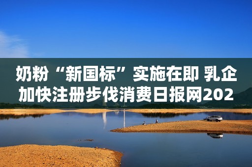 奶粉“新国标”实施在即 乳企加快注册步伐消费日报网2023-02-20 20:57北京消费日报网2023-02-20 20:57北京