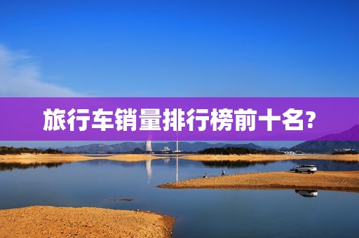 旅行车销量排行榜前十名?