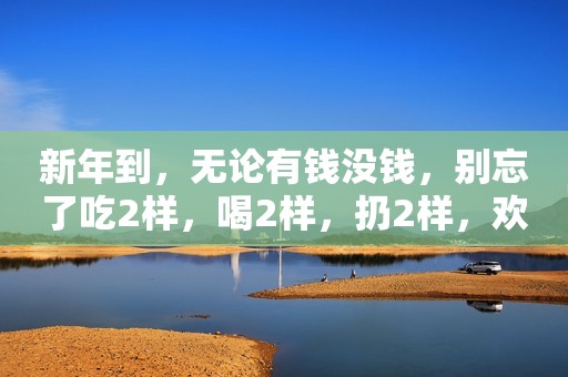 新年到，无论有钱没钱，别忘了吃2样，喝2样，扔2样，欢喜迎新年