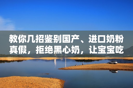 教你几招鉴别国产、进口奶粉真假，拒绝黑心奶，让宝宝吃得放心